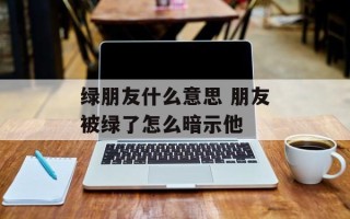 绿朋友什么意思 朋友被绿了怎么暗示他
