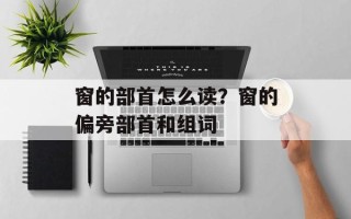 窗的部首怎么读？窗的偏旁部首和组词