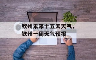 钦州未来十五天天气，钦州一周天气预报