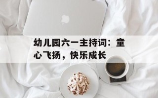 幼儿园六一主持词：童心飞扬，快乐成长