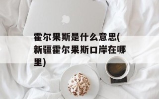 霍尔果斯是什么意思(新疆霍尔果斯口岸在哪里)