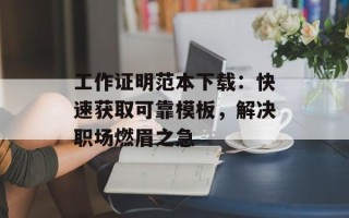 工作证明范本下载：快速获取可靠模板，解决职场燃眉之急