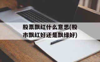 股票飘红什么意思(股市飘红好还是飘绿好)