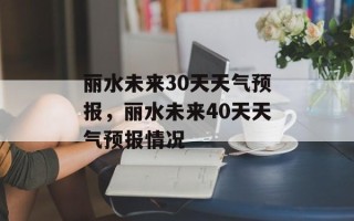 丽水未来30天天气预报，丽水未来40天天气预报情况