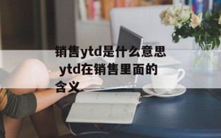 销售ytd是什么意思 ytd在销售里面的含义