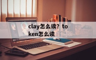 clay怎么读？token怎么读