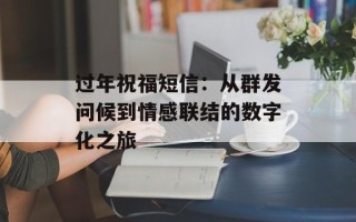 过年祝福短信：从群发问候到情感联结的数字化之旅