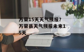 万荣15天天气预报？万荣县天气预报未来15天