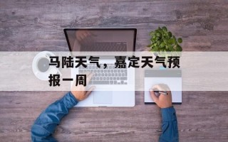 马陆天气，嘉定天气预报一周