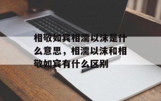 相敬如宾相濡以沫是什么意思，相濡以沫和相敬如宾有什么区别