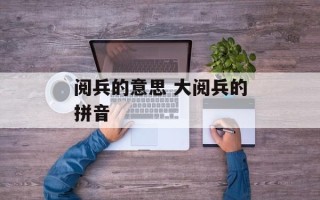 阅兵的意思 大阅兵的拼音