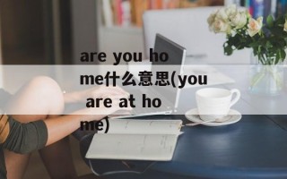 are you home什么意思(you are at home)