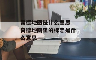 高德地图是什么意思 高德地图里的标志是什么意思