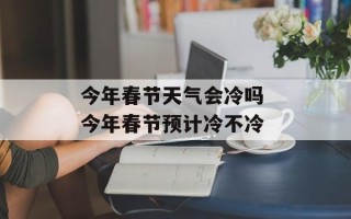 今年春节天气会冷吗 今年春节预计冷不冷
