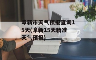 阜新市天气预报查询15天(阜新15天精准天气预报)