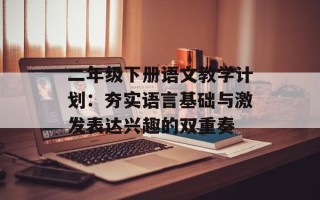 二年级下册语文教学计划：夯实语言基础与激发表达兴趣的双重奏