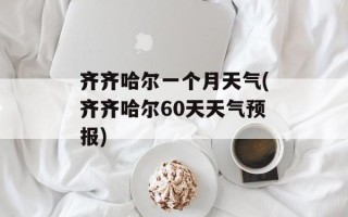 齐齐哈尔一个月天气(齐齐哈尔60天天气预报)