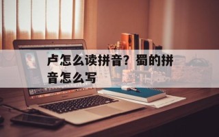 卢怎么读拼音？蜀的拼音怎么写