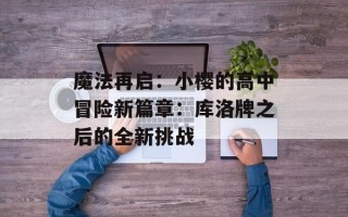魔法再启：小樱的高中冒险新篇章：库洛牌之后的全新挑战