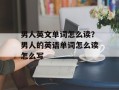 男人英文单词怎么读？男人的英语单词怎么读怎么写