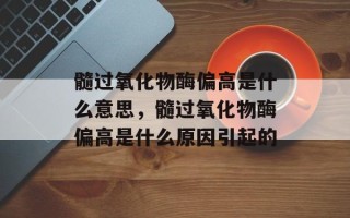 髓过氧化物酶偏高是什么意思，髓过氧化物酶偏高是什么原因引起的
