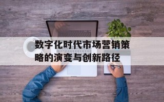 数字化时代市场营销策略的演变与创新路径