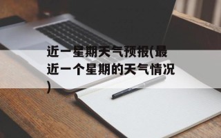 近一星期天气预报(最近一个星期的天气情况)