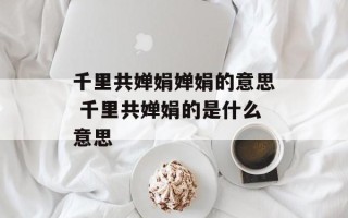 千里共婵娟婵娟的意思 千里共婵娟的是什么意思