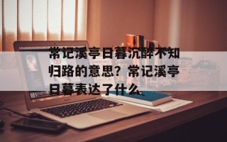 常记溪亭日暮沉醉不知归路的意思？常记溪亭日暮表达了什么