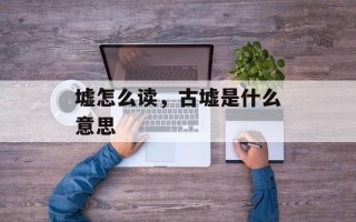 墟怎么读，古墟是什么意思