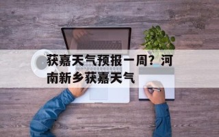 获嘉天气预报一周？河南新乡获嘉天气