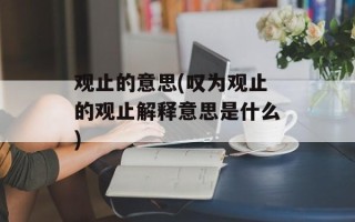 观止的意思(叹为观止的观止解释意思是什么)