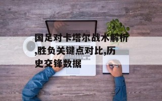 国足对卡塔尔战术解析,胜负关键点对比,历史交锋数据