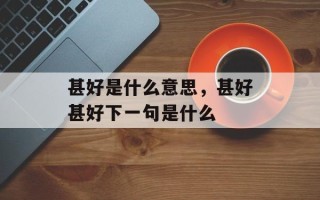 甚好是什么意思，甚好甚好下一句是什么