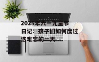 2025年六一儿童节日记：孩子们如何度过这难忘的一天
