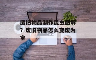 废旧物品制作昆虫图解？废旧物品怎么变废为宝