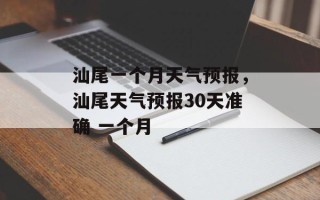 汕尾一个月天气预报，汕尾天气预报30天准确 一个月