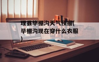 理县毕棚沟天气预报(毕棚沟现在穿什么衣服)