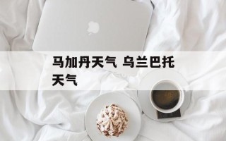 马加丹天气 乌兰巴托天气