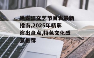 黑龙江文艺节目表最新指南,2025年精彩演出盘点,特色文化盛宴推荐