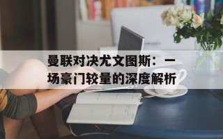 曼联对决尤文图斯：一场豪门较量的深度解析