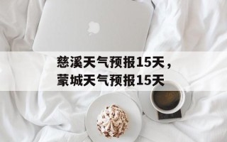 慈溪天气预报15天，蒙城天气预报15天