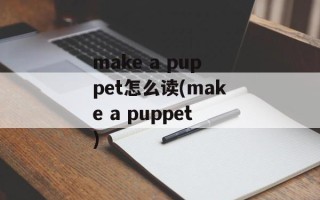 make a puppet怎么读(make a puppet)