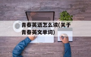 青春英语怎么读(关于青春英文单词)