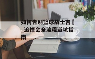 如何告别篮球战士吉喆_追悼会全流程避坑指南