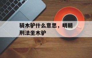 骑木驴什么意思，明朝刑法坐木驴