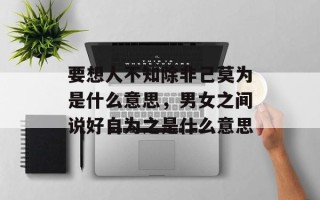 要想人不知除非己莫为是什么意思，男女之间说好自为之是什么意思