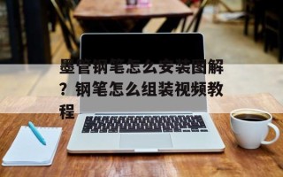 墨管钢笔怎么安装图解？钢笔怎么组装视频教程