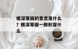 根深蒂固的意思是什么？根深蒂固一般形容什么