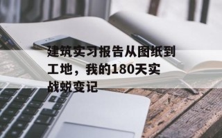 建筑实习报告从图纸到工地，我的180天实战蜕变记